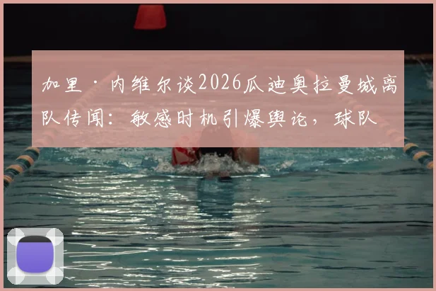 加里·内维尔谈2026瓜迪奥拉曼城离队传闻：敏感时机引爆舆论，球队稳定性面临考验