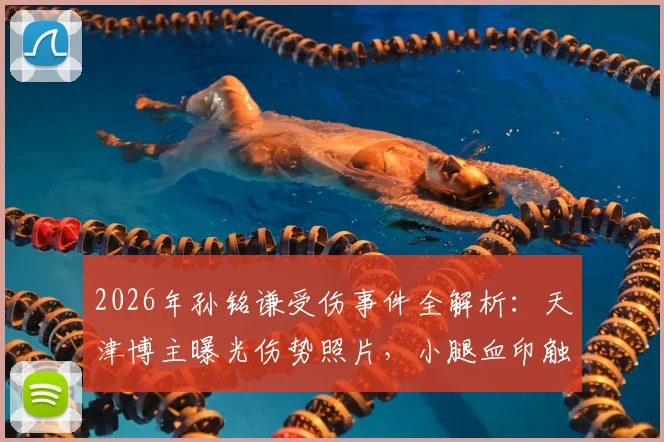 2026年孙铭谦受伤事件全解析:天津博主曝光伤势照片,小腿血印触目惊心,球员伤情与后续引关注
