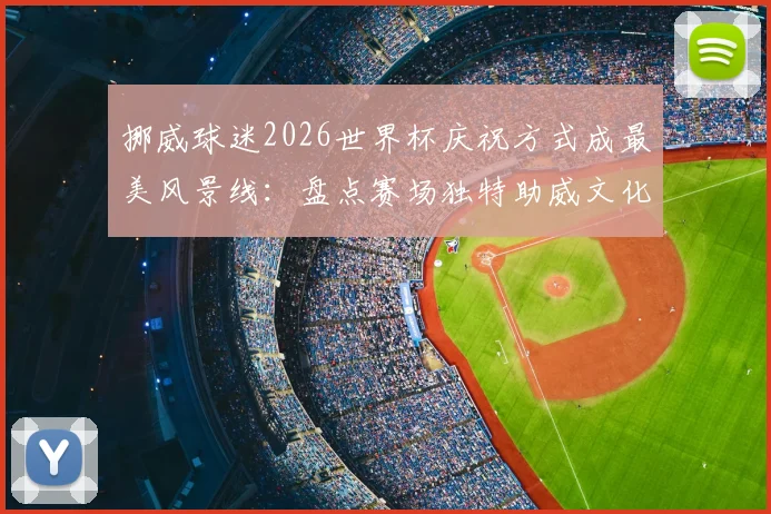 挪威球迷2026世界杯庆祝方式成最美风景线：盘点赛场独特助威文化与震撼场面