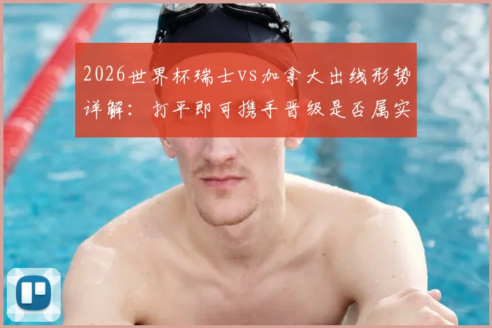 2026世界杯瑞士vs加拿大出线形势详解：打平即可携手晋级是否属实？附历史战绩与比分预测