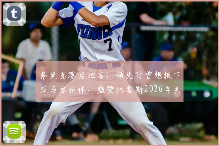 弗里克赛后坦言:领先时曾想换下亚马尔轮休,盛赞托雷斯2026年关键表现获全队认可
