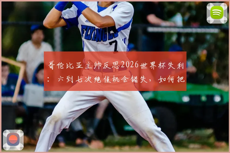 哥伦比亚主帅反思2026世界杯失利:六到七次绝佳机会错失,如何把握比赛关键时刻?