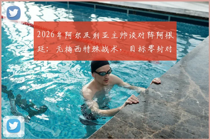 2026年阿尔及利亚主帅谈对阵阿根廷：无梅西特殊战术，目标零封对手，附两队交锋历史解析