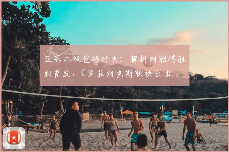 亚冠二级重磅对决:解析利雅得胜利首发,C罗菲利克斯联袂出击