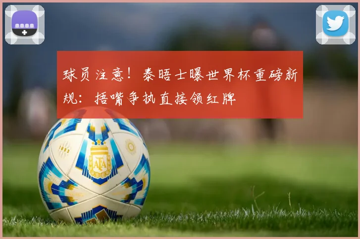 球员注意!泰晤士曝世界杯重磅新规:捂嘴争执直接领红牌