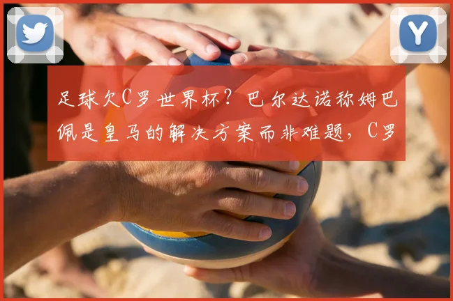 足球欠C罗世界杯？巴尔达诺称姆巴佩是皇马的解决方案而非难题，C罗配得上2026夺冠？