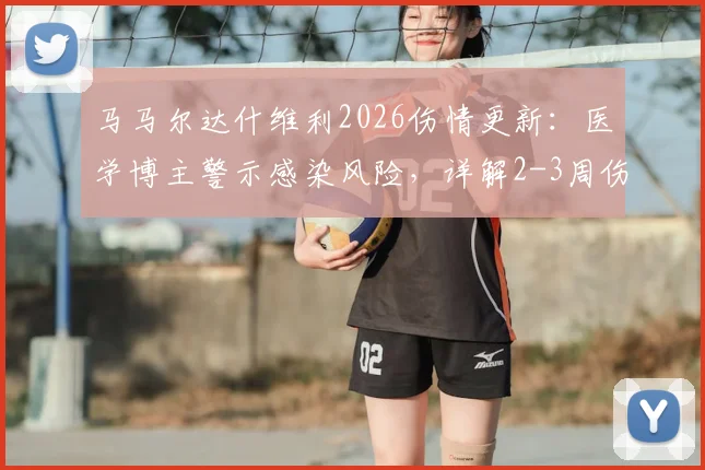 马马尔达什维利2026伤情更新:医学博主警示感染风险,详解2-3周伤缺对球队战术影响