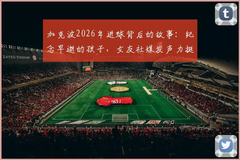 加克波2026年进球背后的故事：纪念早逝的孩子，女友社媒发声力挺，解读球员面对家庭悲剧的坚强