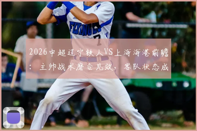 2026中超辽宁铁人VS上海海港前瞻:主帅战术磨合见效,客队状态成疑,历史交锋揭秘胜负关键