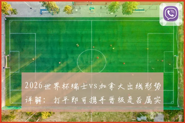 2026世界杯瑞士vs加拿大出线形势详解：打平即可携手晋级是否属实？附历史战绩与比分预测