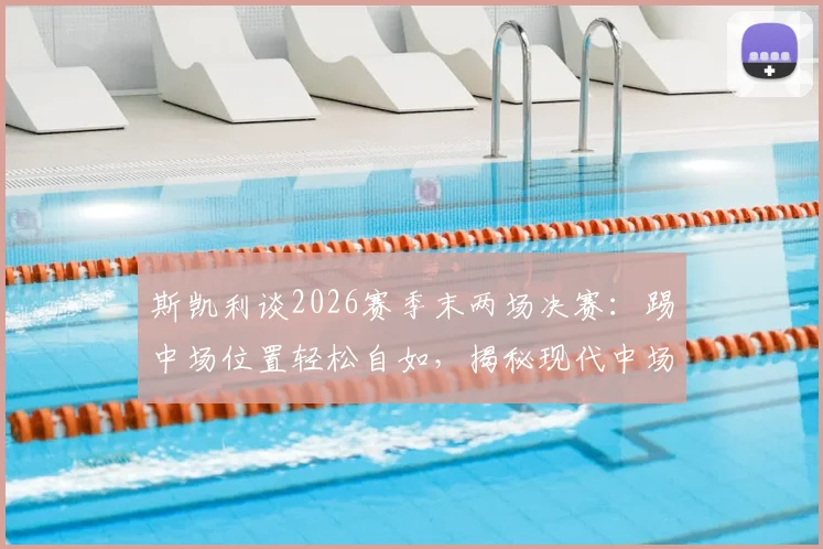 斯凯利谈2026赛季末两场决赛：踢中场位置轻松自如，揭秘现代中场球员的核心素质与场上职责