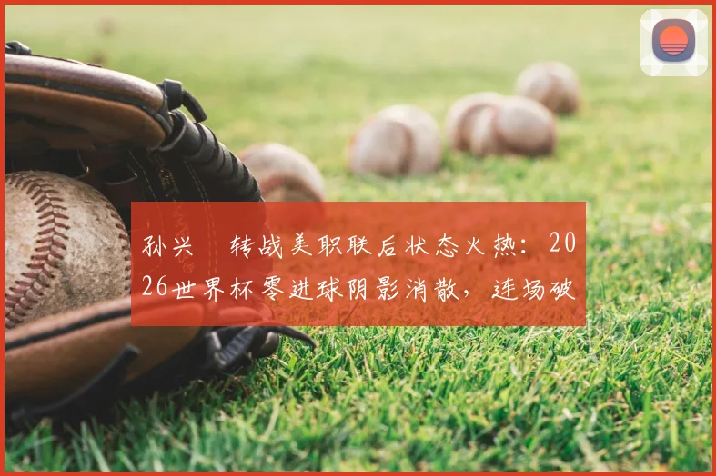孙兴慜转战美职联后状态火热：2026世界杯零进球阴影消散，连场破门宣告“孙哥”王者归来！
