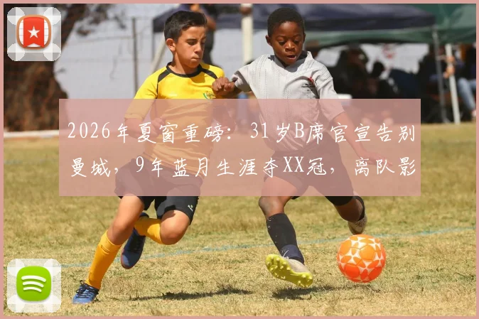 2026年夏窗重磅:31岁B席官宣告别曼城,9年蓝月生涯夺XX冠,离队影响分析与潜在下家预测